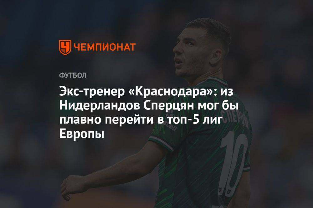 Экс-тренер «Краснодара»: из Нидерландов Сперцян мог бы плавно перейти в топ-5 лиг Европы