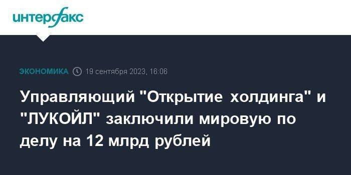 Управляющий "Открытие холдинга" и "ЛУКОЙЛ" заключили мировую по делу на 12 млрд рублей