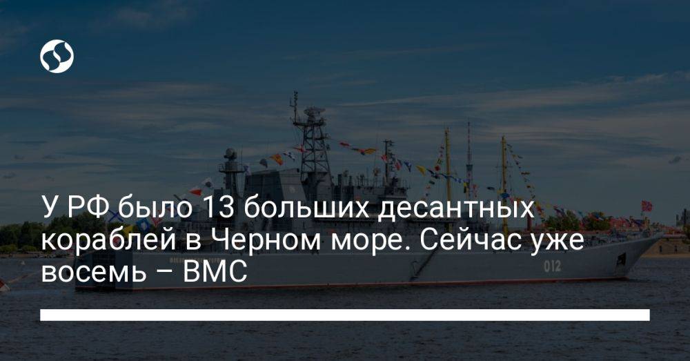 У РФ было 13 больших десантных кораблей в Черном море. Сейчас уже восемь - ВМС