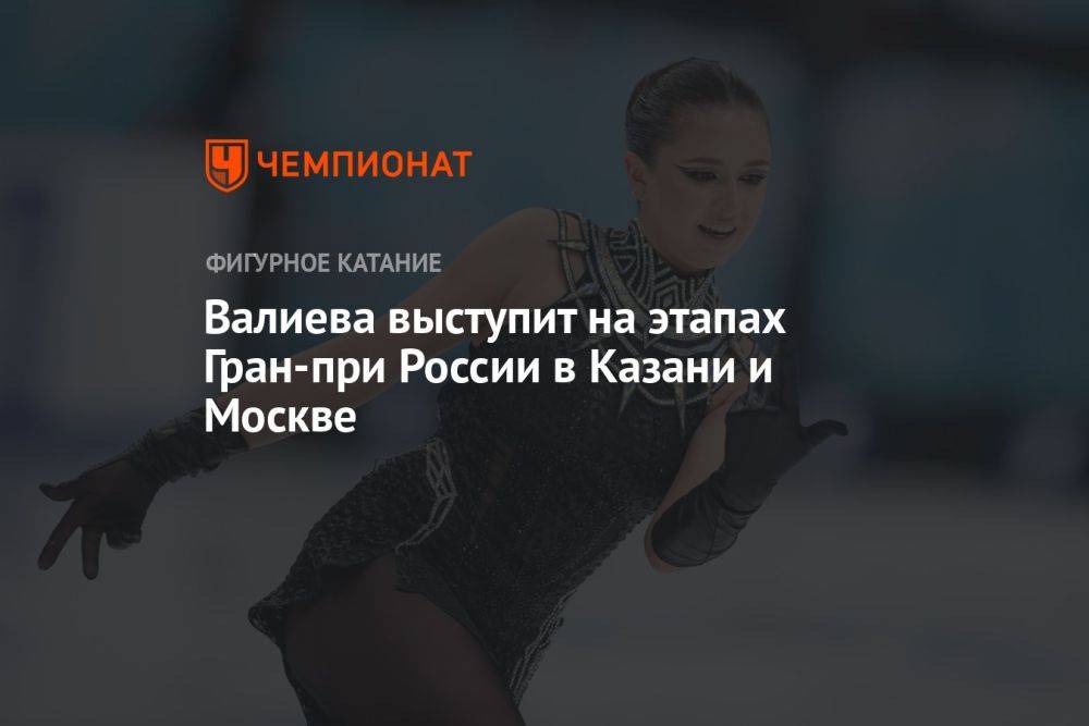 Валиева выступит на этапах Гран-при России в Казани и Москве