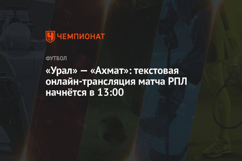 «Урал» — «Ахмат»: текстовая онлайн-трансляция матча РПЛ начнётся в 13:00