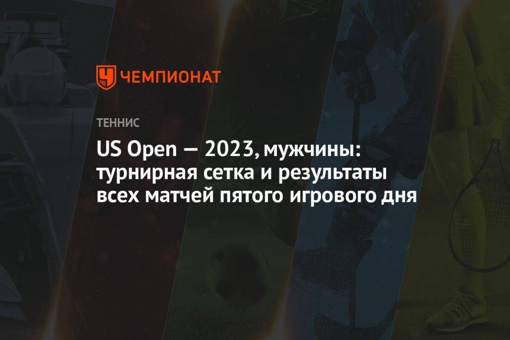 US Open — 2023, мужчины: турнирная сетка и результаты всех матчей пятого игрового дня