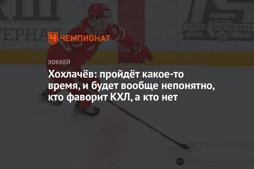 Хохлачёв: пройдёт какое-то время, и будет вообще непонятно, кто фаворит КХЛ, а кто нет