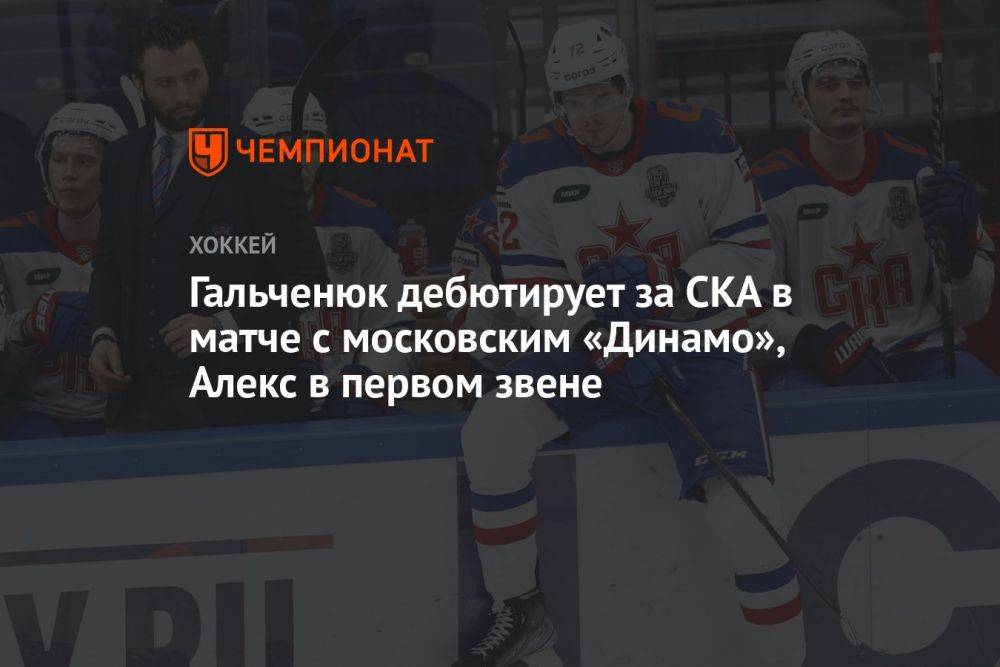 Гальченюк дебютирует за СКА в матче с московским «Динамо», Алекс в первом звене