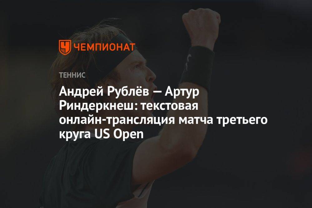 Андрей Рублёв — Артур Риндеркнеш: текстовая онлайн-трансляция матча третьего круга US Open