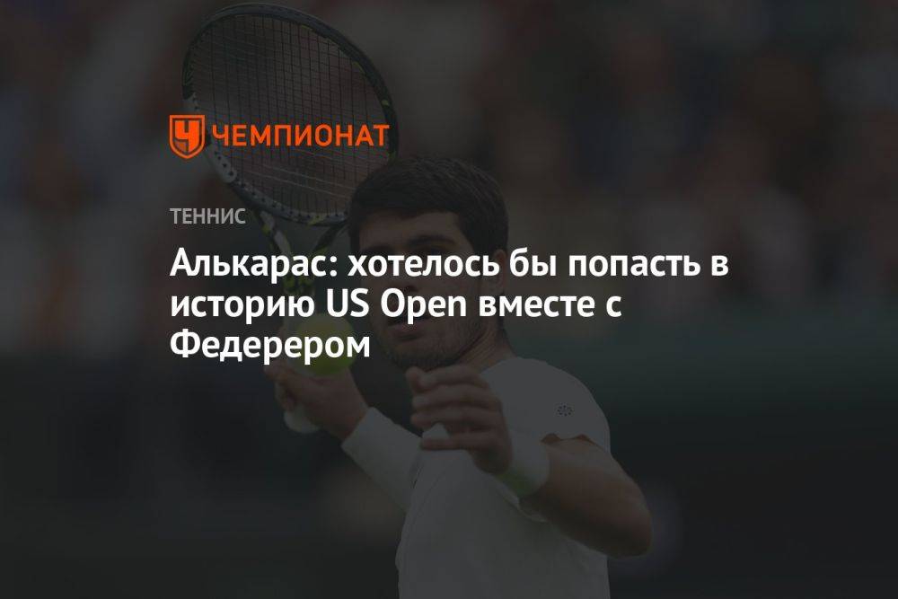 Алькарас: хотелось бы попасть в историю US Open вместе с Федерером