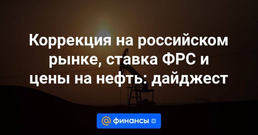 Коррекция на российском рынке, ставка ФРС и цены на нефть: дайджест