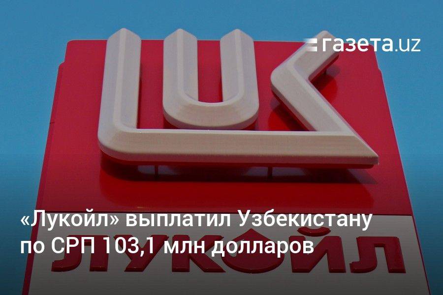 «Лукойл» выплатил Узбекистану по СРП 103,1 млн долларов с начала года