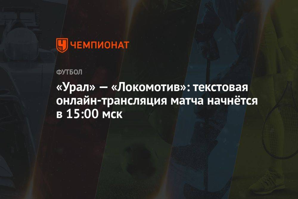 «Урал» — «Локомотив»: текстовая онлайн-трансляция матча начнётся в 15:00 мск
