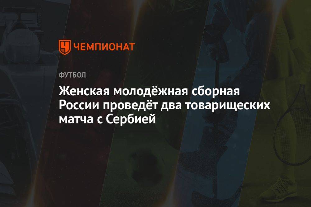 Женская молодёжная сборная России проведёт два товарищеских матча с Сербией