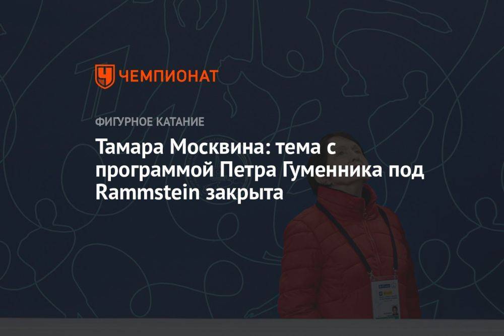 Тамара Москвина: тема с программой Петра Гуменника под Rammstein закрыта