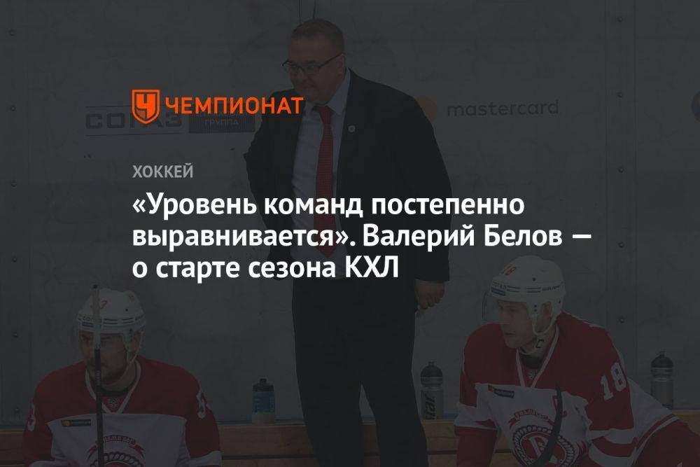 «Уровень команд постепенно выравнивается». Валерий Белов — о старте сезона КХЛ