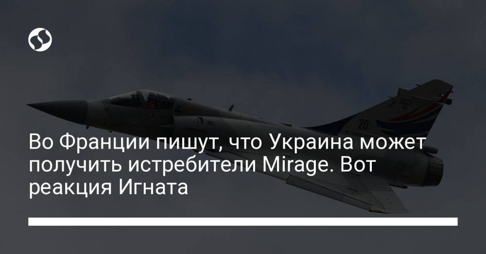 Во Франции пишут, что Украина может получить истребители Mirage. Вот реакция Игната