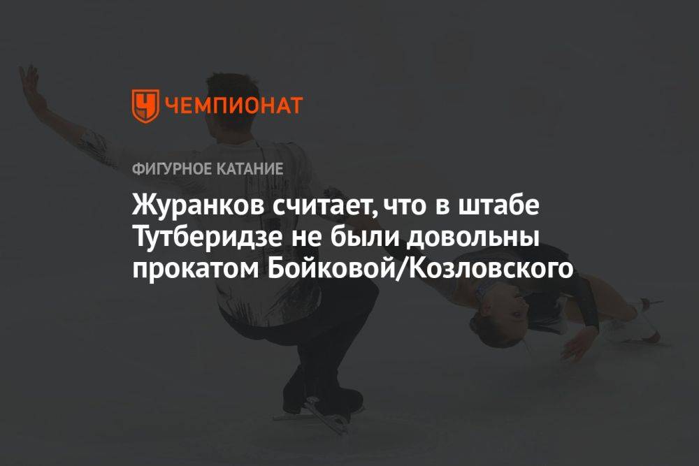 Журанков считает, что в штабе Тутберидзе не были довольны прокатом Бойковой/Козловского