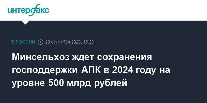 Минсельхоз ждет сохранения господдержки АПК в 2024 году на уровне 500 млрд рублей