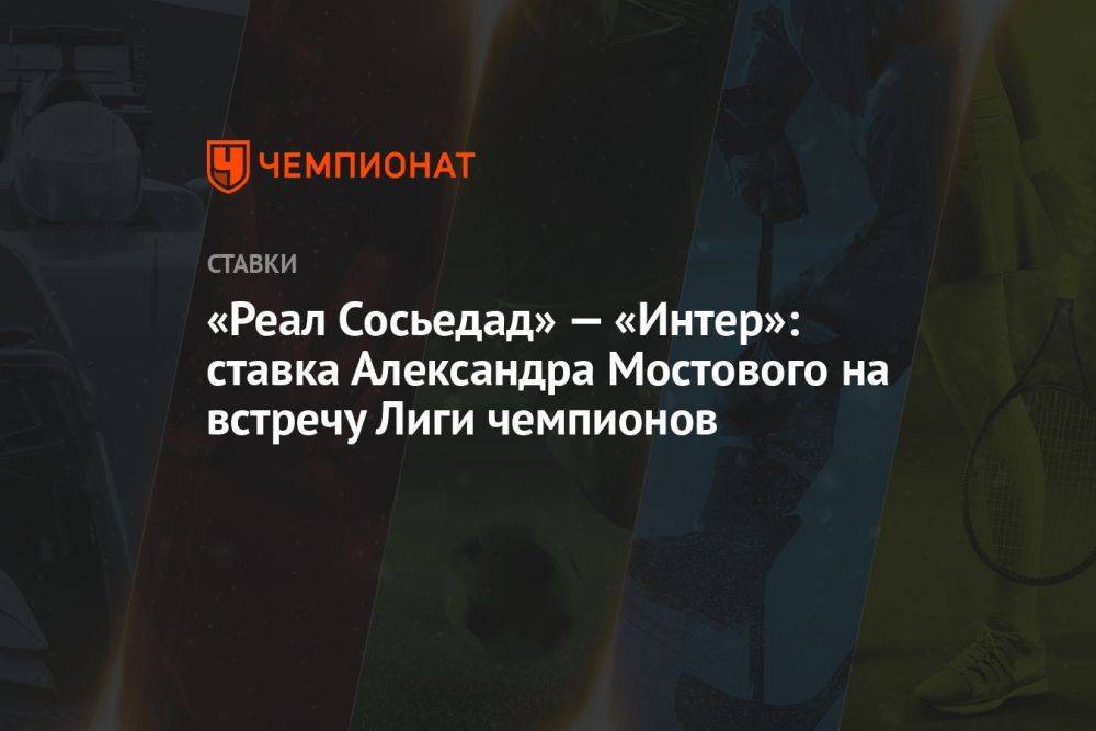 «Реал Сосьедад» — «Интер»: ставка Александра Мостового на встречу Лиги чемпионов