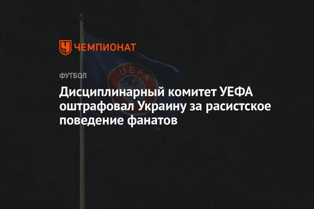 Дисциплинарный комитет УЕФА оштрафовал Украину за расистское поведение фанатов