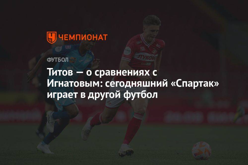 Титов — о сравнениях с Игнатовым: сегодняшний «Спартак» играет в другой футбол