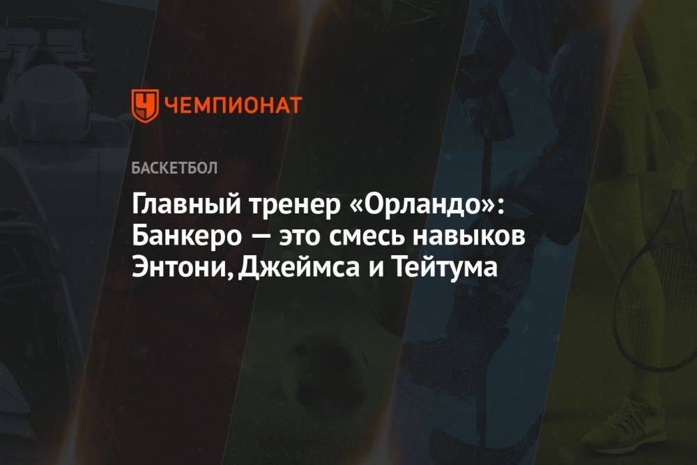 Главный тренер «Орландо»: Банкеро — это смесь навыков Энтони, Джеймса и Тейтума