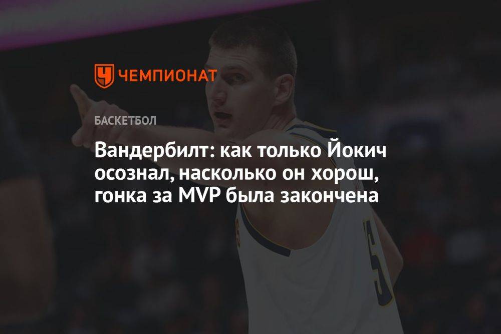 Вандербилт: как только Йокич осознал, насколько он хорош, гонка за MVP была закончена