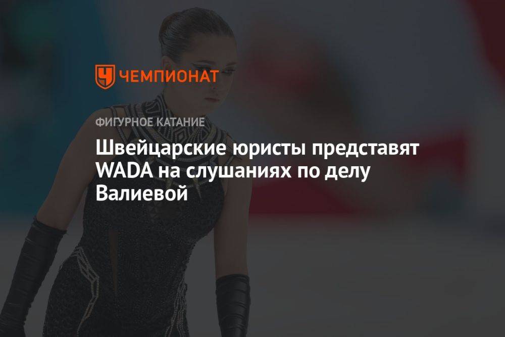 Швейцарские юристы представят WADA на слушаниях по делу Валиевой