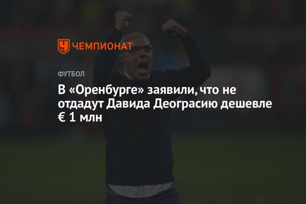 В «Оренбурге» заявили, что не отдадут Давида Деограсию дешевле € 1 млн