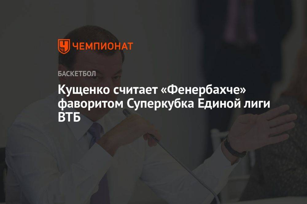 Кущенко считает «Фенербахче» фаворитом Суперкубка Единой лиги ВТБ