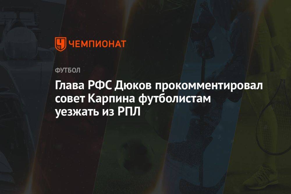 Глава РФС Дюков прокомментировал совет Карпина футболистам уезжать из РПЛ