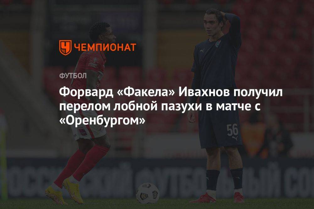 Форвард «Факела» Ивахнов получил перелом лобной пазухи в матче с «Оренбургом»