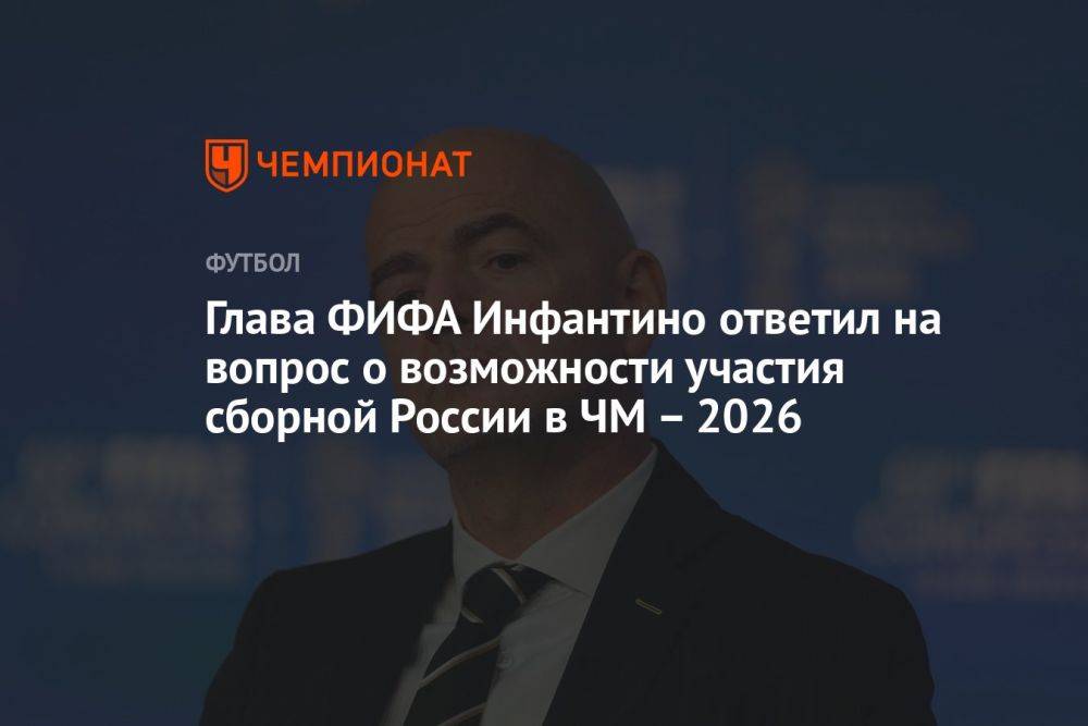Глава ФИФА Инфантино ответил на вопрос о возможности участия сборной России в ЧМ – 2026