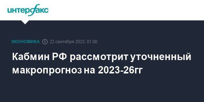 Кабмин РФ рассмотрит уточненный макропрогноз на 2023-26гг