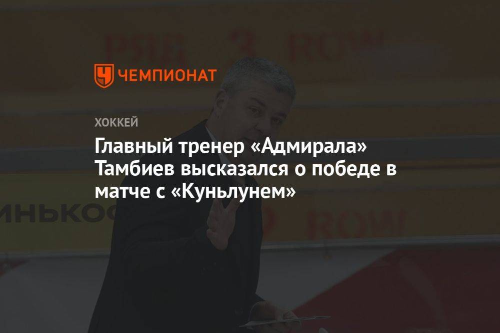 Главный тренер «Адмирала» Тамбиев высказался о победе в матче с «Куньлунем»