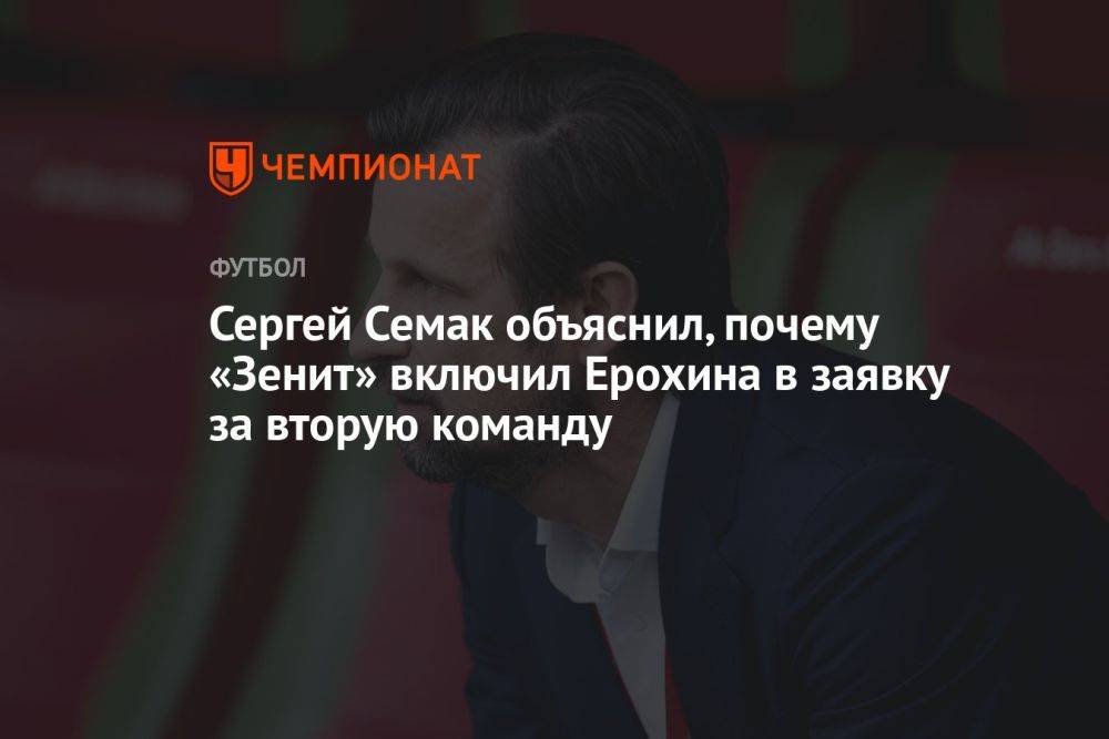 Сергей Семак объяснил, почему «Зенит» включил Ерохина в заявку за вторую команду