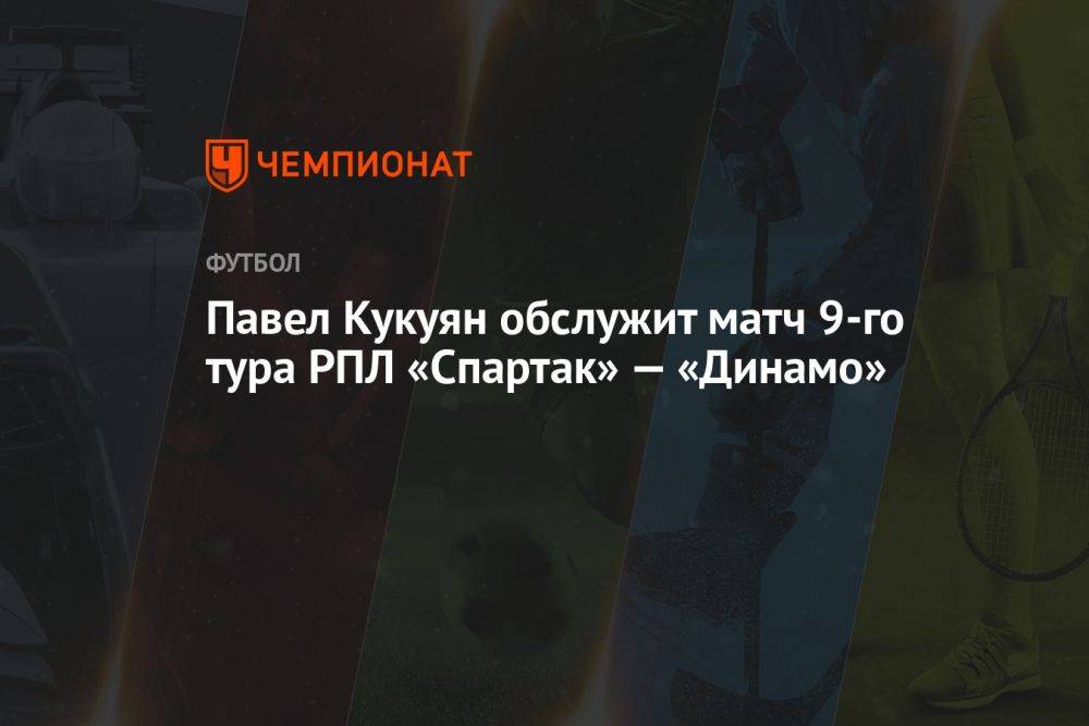 Павел Кукуян обслужит матч 9-го тура РПЛ «Спартак» — «Динамо»
