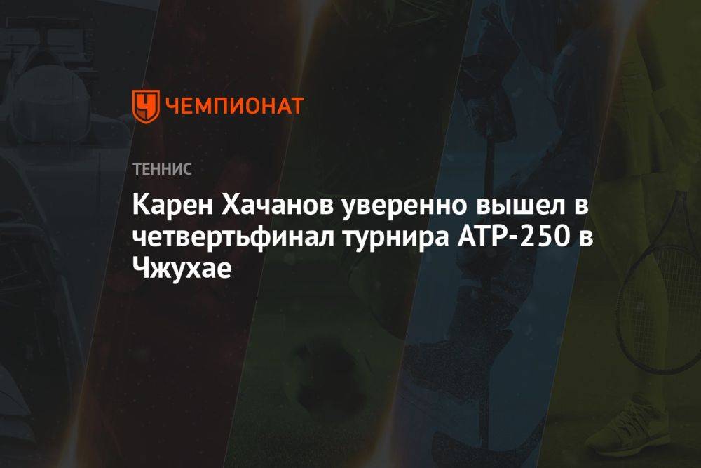 Карен Хачанов уверенно вышел в четвертьфинал турнира ATP-250 в Чжухае