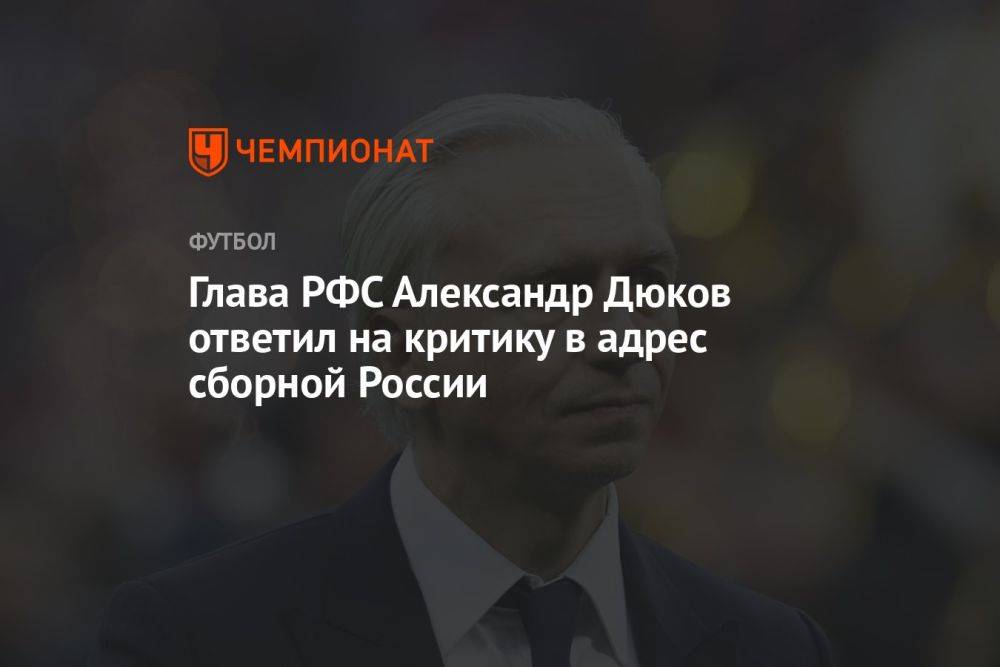 Глава РФС Александр Дюков ответил на критику в адрес сборной России