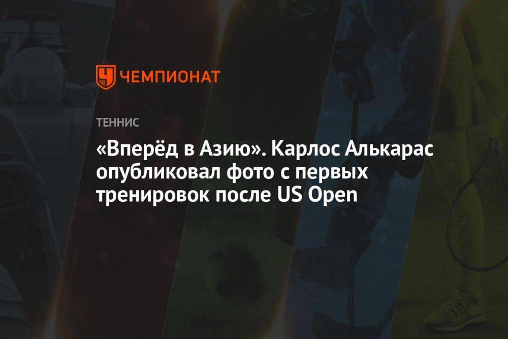 «Вперёд в Азию». Карлос Алькарас опубликовал фото с первых тренировок после US Open