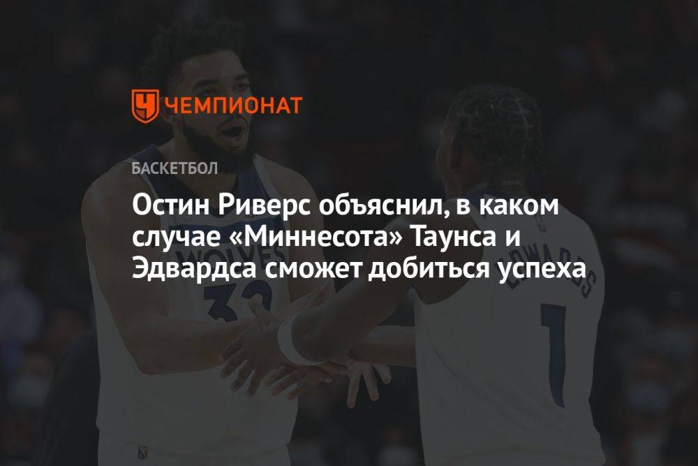 Остин Риверс объяснил, в каком случае «Миннесота» Таунса и Эдвардса сможет добиться успеха