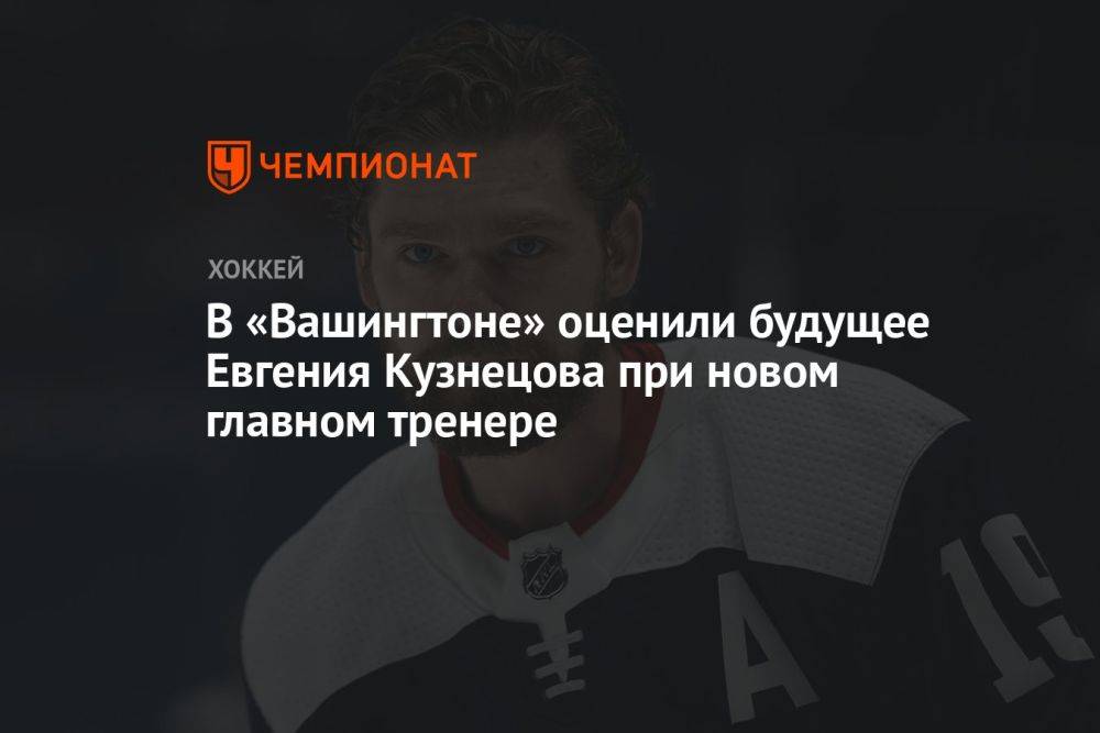 В «Вашингтоне» оценили будущее Евгения Кузнецова при новом главном тренере