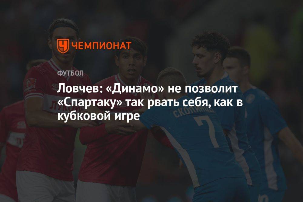 Ловчев: «Динамо» не позволит «Спартаку» так рвать себя, как в кубковой игре