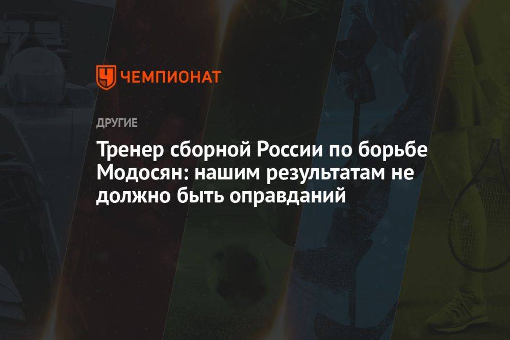 Тренер сборной России по борьбе Модосян: нашим результатам не должно быть оправданий