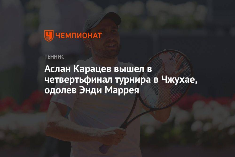 Аслан Карацев вышел в четвертьфинал турнира в Чжухае, одолев Энди Маррея