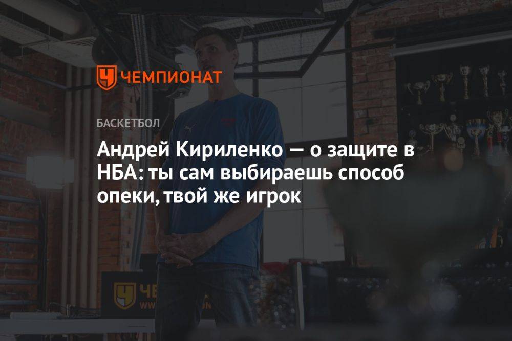 Андрей Кириленко — о защите в НБА: ты сам выбираешь способ опеки, твой же игрок