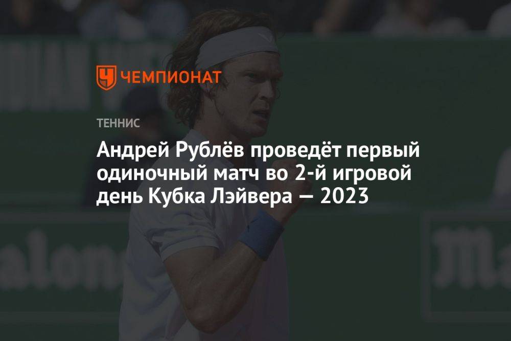 Андрей Рублёв проведёт первый одиночный матч во 2-й игровой день Кубка Лэйвера — 2023