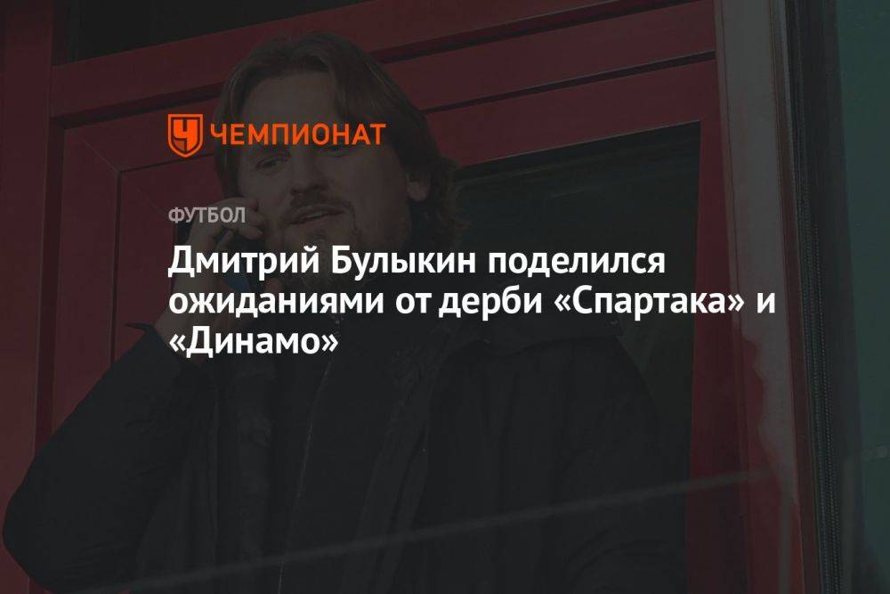 Дмитрий Булыкин поделился ожиданиями от дерби «Спартака» и «Динамо»