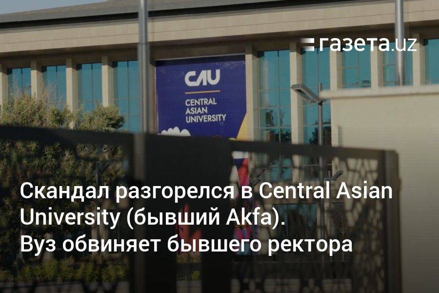 Скандал разгорелся в Central Asian University (бывший Akfa). Вуз обвиняет бывшего ректора