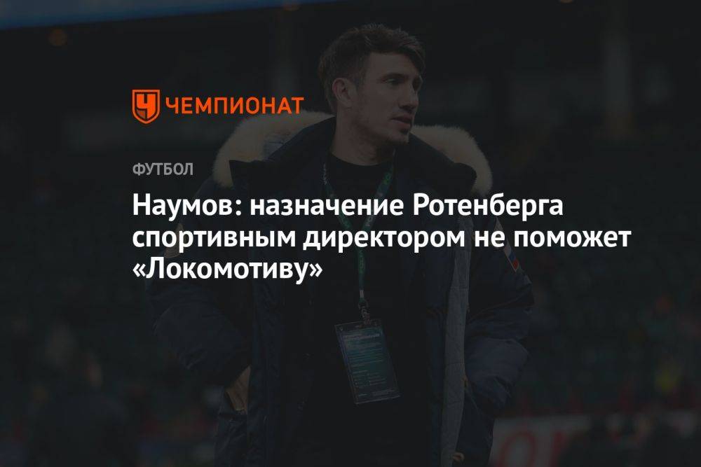 Наумов: назначение Ротенберга спортивным директором не поможет «Локомотиву»