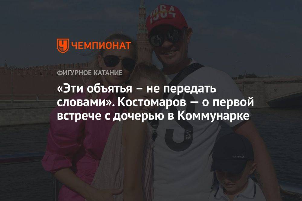 «Эти объятья – не передать словами». Костомаров — о первой встрече с дочерью в Коммунарке