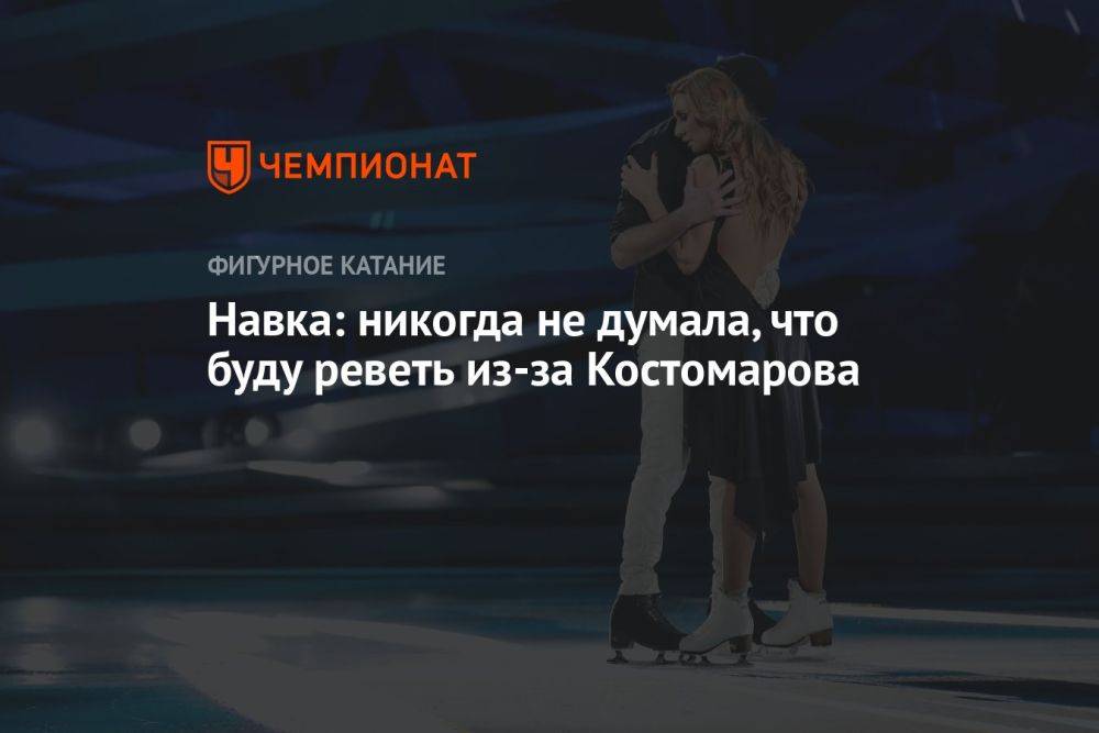 Навка: никогда не думала, что буду реветь из-за Костомарова
