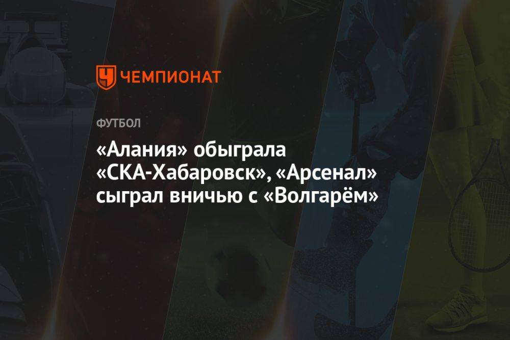 «Алания» обыграла «СКА-Хабаровск», «Арсенал» сыграл вничью с «Волгарём»